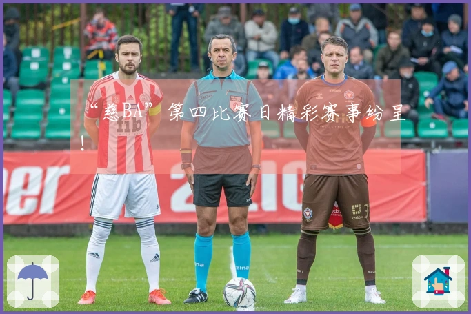 “慈BA”第四比赛日精彩赛事纷呈！