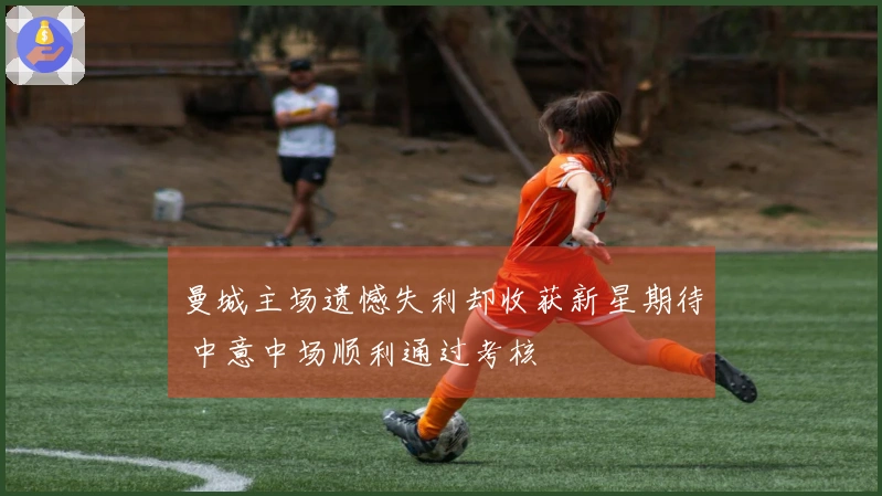 曼城主场遗憾失利却收获新星期待 中意中场顺利通过考核