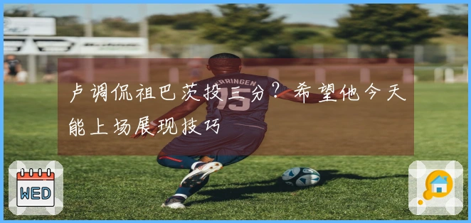 卢调侃祖巴茨投三分？希望他今天能上场展现技巧