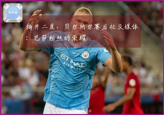 梅开二度，贝尔纳尔赛后社交媒体：巴萨粉丝的荣耀
