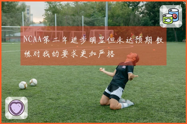 NCAA第二年进步明显但未达预期 教练对我的要求更加严格