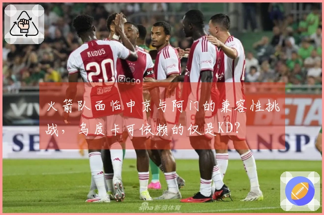 火箭队面临申京与阿门的兼容性挑战，乌度卡可依赖的仅是KD？