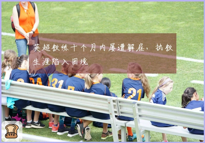 英超教练十个月内屡遭解雇，执教生涯陷入困境
