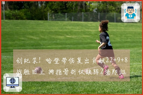 创纪录！哈登带伤复出贡献22+9+8战胜旧主 拇指骨折仅缺阵2场即归来