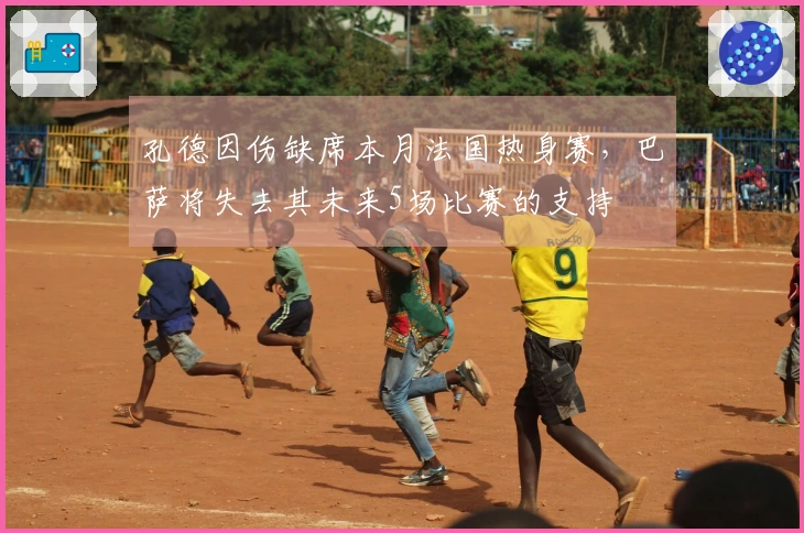 孔德因伤缺席本月法国热身赛，巴萨将失去其未来5场比赛的支持