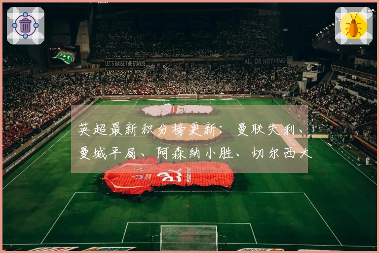 英超最新积分榜更新：曼联失利、曼城平局、阿森纳小胜、切尔西大胜