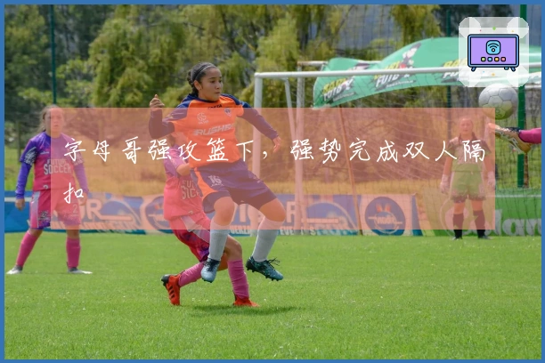 字母哥强攻篮下，强势完成双人隔扣