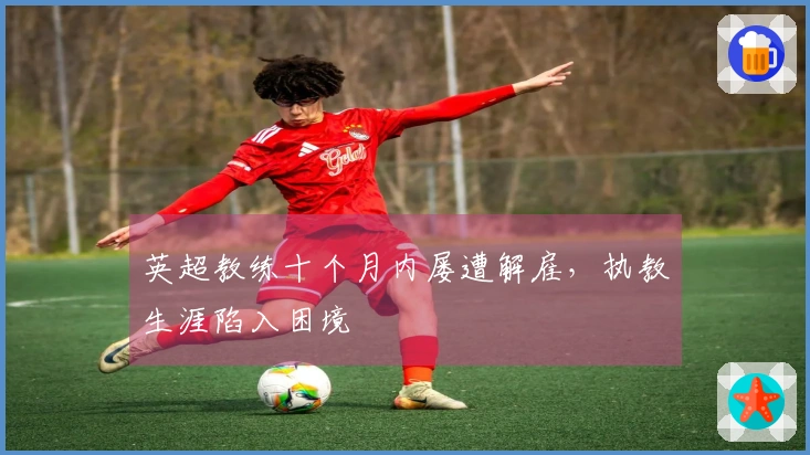 英超教练十个月内屡遭解雇，执教生涯陷入困境