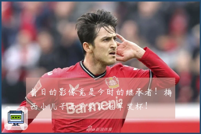 昔日的影像竟是今时的继承者！梅西小儿子西罗荣获冠军奖杯！