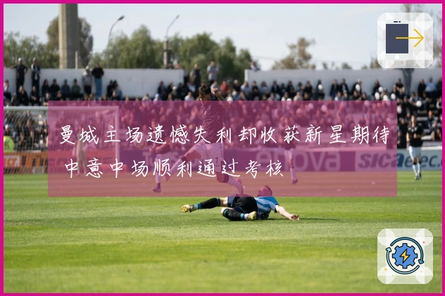 曼城主场遗憾失利却收获新星期待 中意中场顺利通过考核