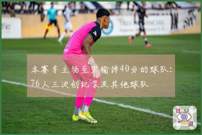 本赛季主场至少输掉40分的球队：76人三次创纪录及其他球队