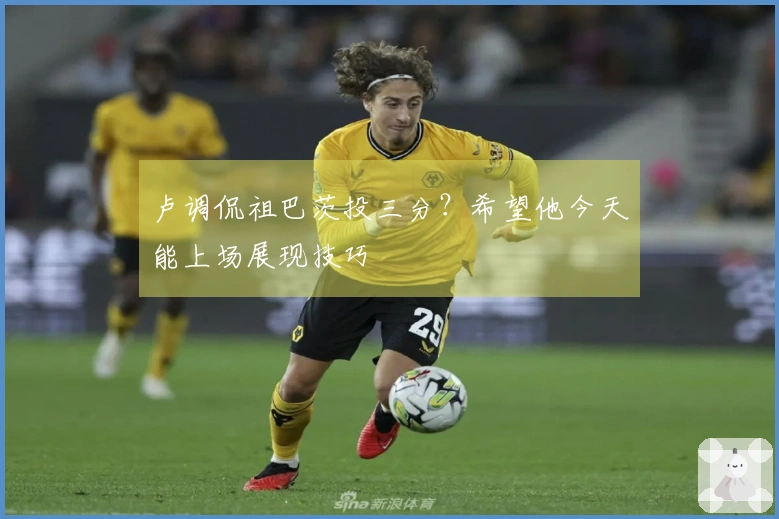 卢调侃祖巴茨投三分？希望他今天能上场展现技巧