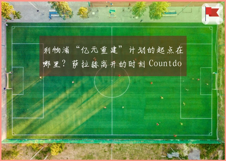 利物浦“亿元重建”计划的起点在哪里？萨拉赫离开的时刻 Countdown