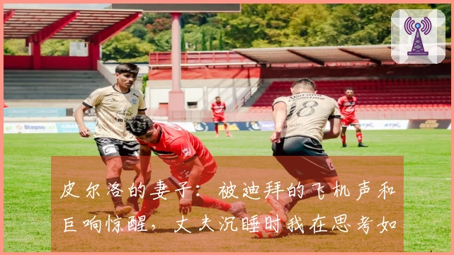 皮尔洛的妻子：被迪拜的飞机声和巨响惊醒，丈夫沉睡时我在思考如何逃离