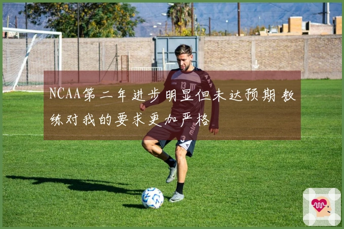 NCAA第二年进步明显但未达预期 教练对我的要求更加严格