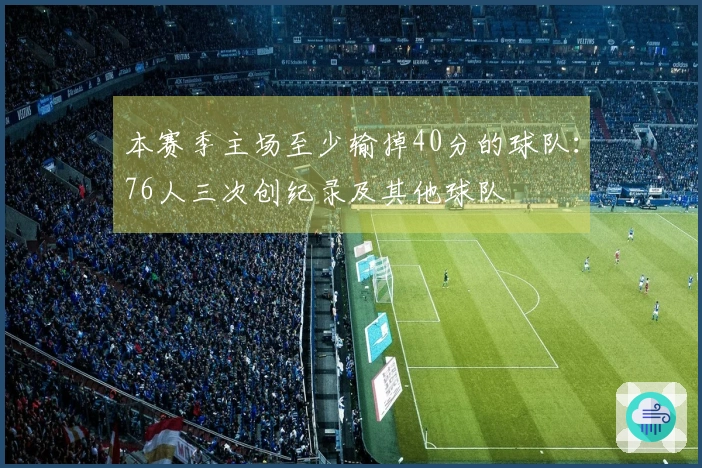 本赛季主场至少输掉40分的球队：76人三次创纪录及其他球队