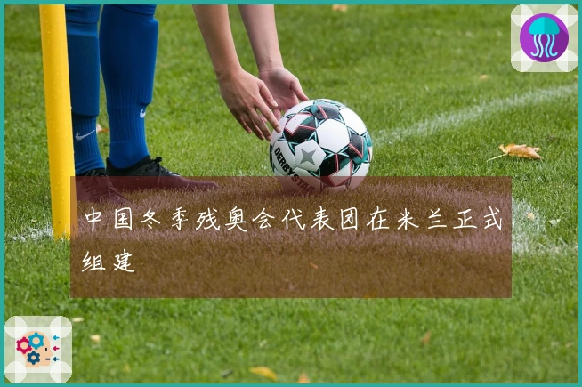 中国冬季残奥会代表团在米兰正式组建