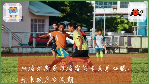 纳格尔斯曼与格雷茨卡关系回暖，结束数月冷淡期