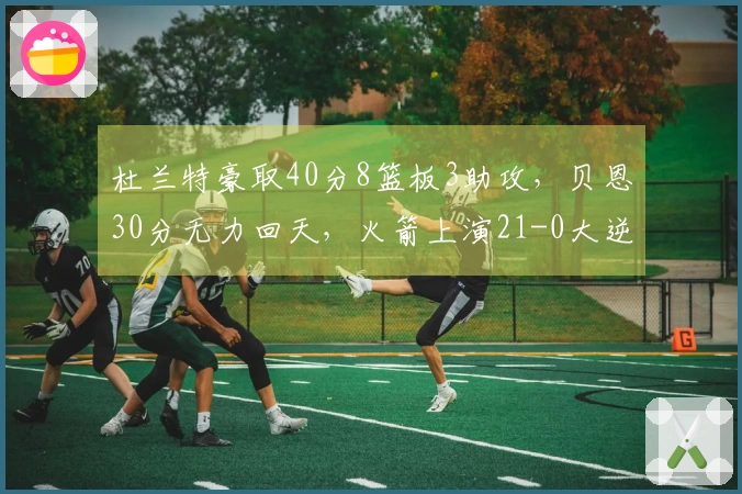 杜兰特豪取40分8篮板3助攻，贝恩30分无力回天，火箭上演21-0大逆转魔术