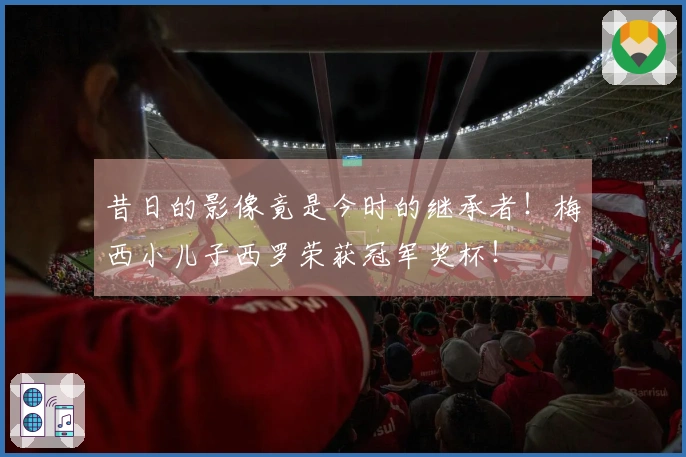 昔日的影像竟是今时的继承者！梅西小儿子西罗荣获冠军奖杯！