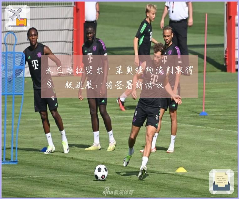 米兰与拉斐尔·莱奥续约谈判取得积极进展，将签署新协议